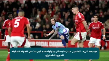 مواجهة نارية.. تفاصيل مباراة أرسنال ونوتينجهام فورست في الجولة المقبلة للدوري الإنجليزي